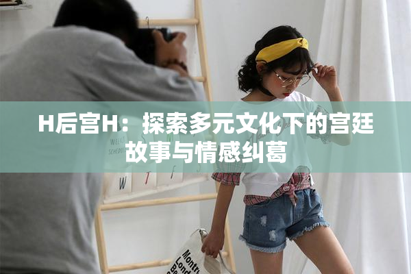 H后宫H：探索多元文化下的宫廷故事与情感纠葛