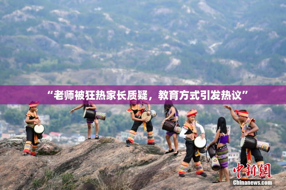 “老师被狂热家长质疑，教育方式引发热议”