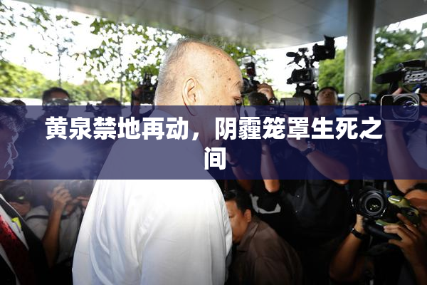 黄泉禁地再动，阴霾笼罩生死之间