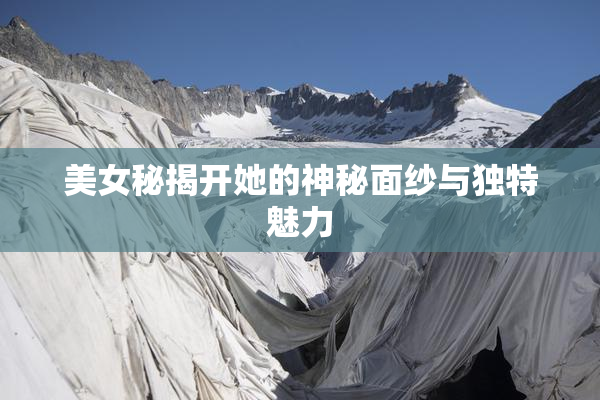 美女秘揭开她的神秘面纱与独特魅力