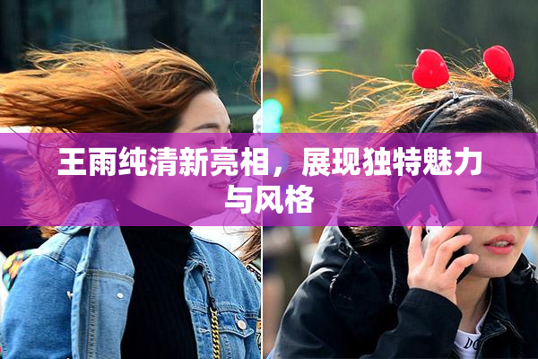 王雨纯清新亮相，展现独特魅力与风格