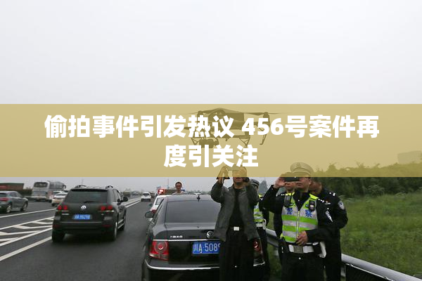偷拍事件引发热议 456号案件再度引关注