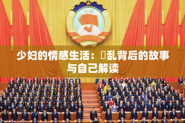少妇的情感生活：婬乱背后的故事与自己解读