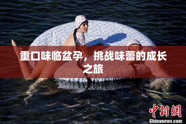 重口味临盆孕，挑战味蕾的成长之旅