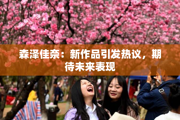 森泽佳奈：新作品引发热议，期待未来表现