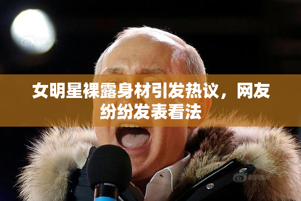 女明星裸露身材引发热议，网友纷纷发表看法