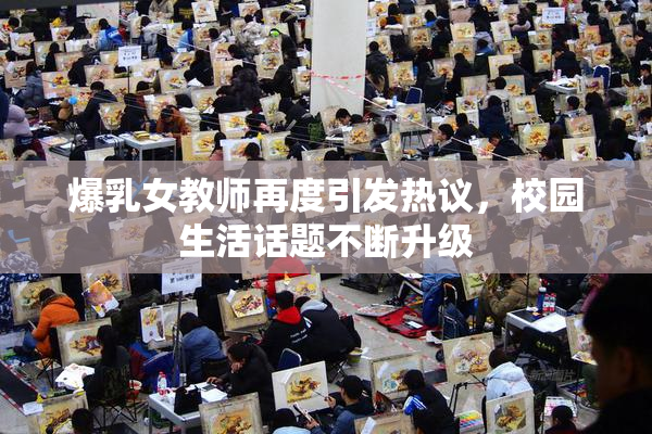 爆乳女教师再度引发热议，校园生活话题不断升级