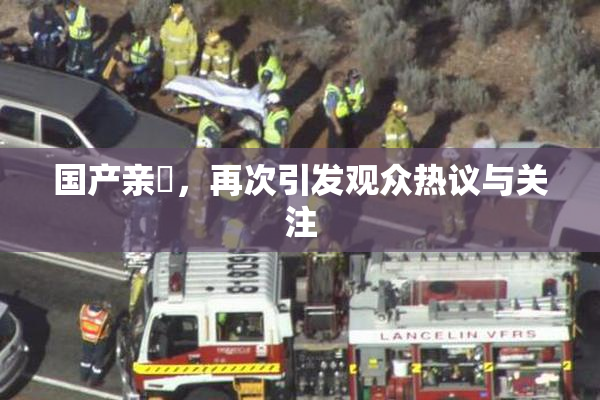 国产亲妺，再次引发观众热议与关注