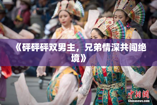 《砰砰砰双男主，兄弟情深共闯绝境》