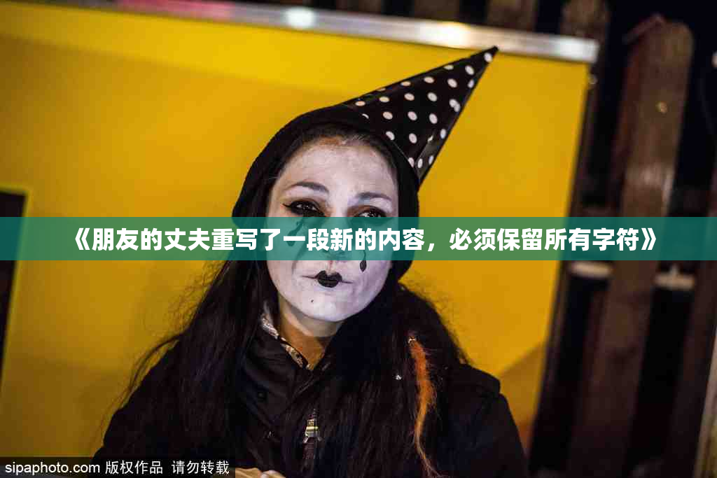 《朋友的丈夫重写了一段新的内容，必须保留所有字符》