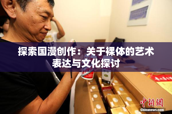 探索国漫创作：关于裸体的艺术表达与文化探讨