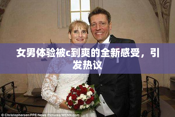 女男体验被c到爽的全新感受，引发热议
