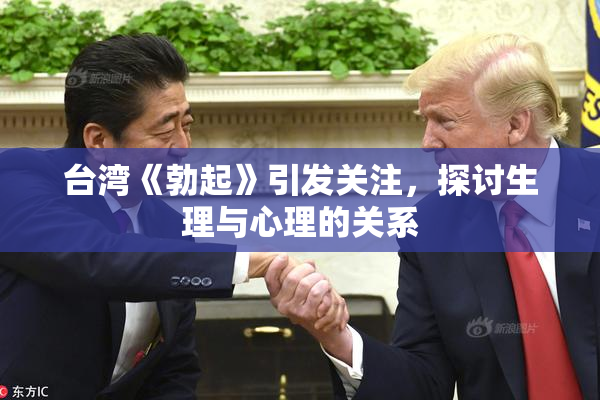 台湾《勃起》引发关注，探讨生理与心理的关系