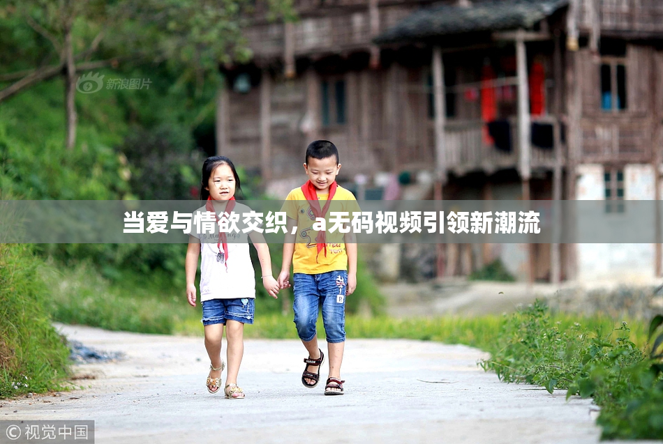 当爱与情欲交织，a无码视频引领新潮流
