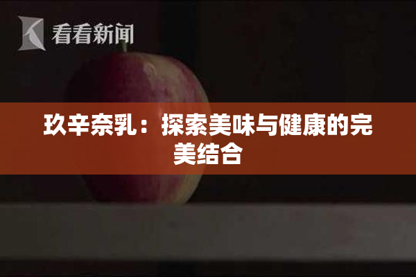 玖辛奈乳：探索美味与健康的完美结合