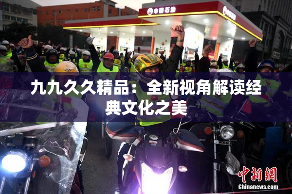 九九久久精品：全新视角解读经典文化之美