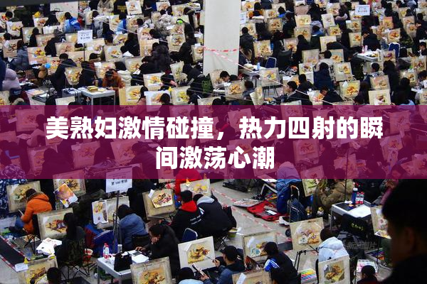 美熟妇激情碰撞，热力四射的瞬间激荡心潮