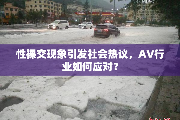 性裸交现象引发社会热议，AV行业如何应对？