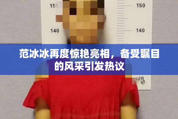 范冰冰再度惊艳亮相，备受瞩目的风采引发热议