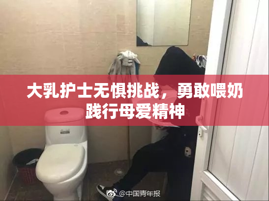大乳护士无惧挑战，勇敢喂奶践行母爱精神
