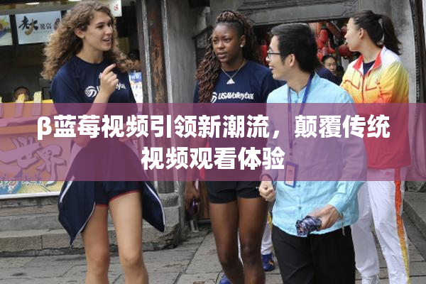 β蓝莓视频引领新潮流，颠覆传统视频观看体验