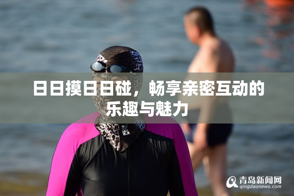 日日摸日日碰，畅享亲密互动的乐趣与魅力