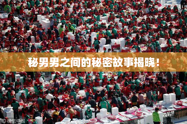秘男男之间的秘密故事揭晓！