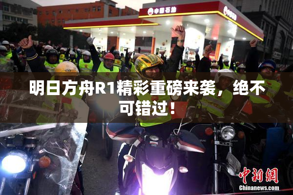 明日方舟R1精彩重磅来袭，绝不可错过！