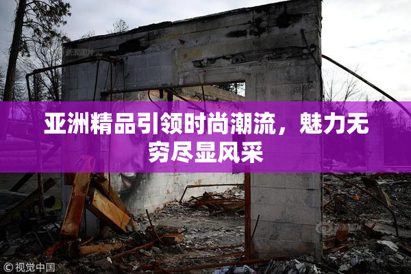 亚洲精品引领时尚潮流，魅力无穷尽显风采