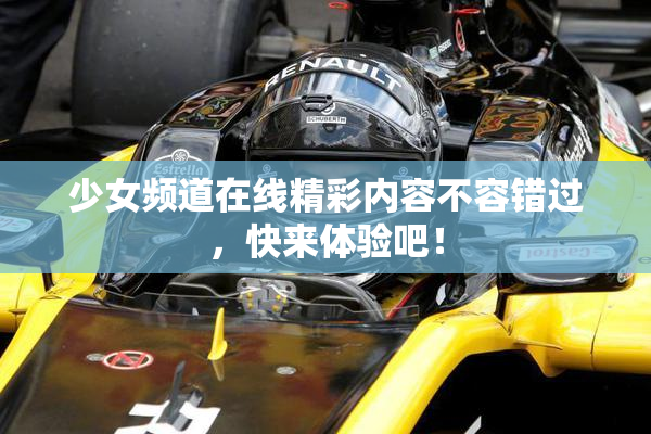 少女频道在线精彩内容不容错过，快来体验吧！