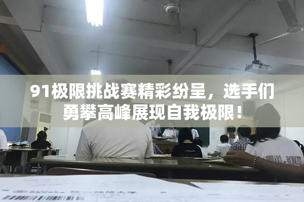 91极限挑战赛精彩纷呈，选手们勇攀高峰展现自我极限！