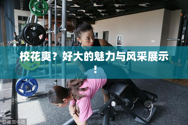 校花爽？好大的魅力与风采展示！