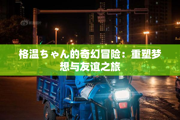 格温ちゃん的奇幻冒险：重塑梦想与友谊之旅