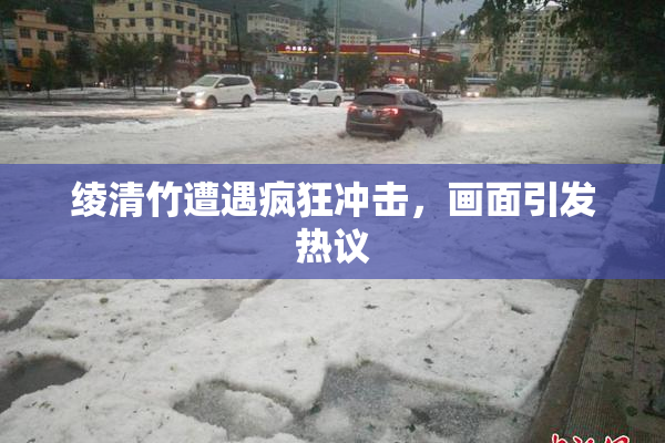 绫清竹遭遇疯狂冲击，画面引发热议