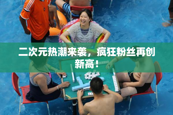 二次元热潮来袭，疯狂粉丝再创新高！