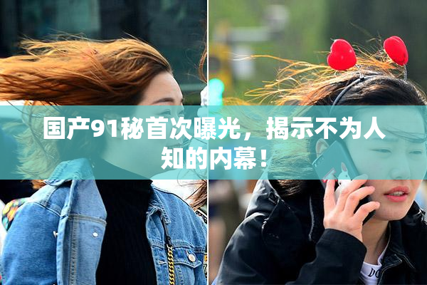 国产91秘首次曝光，揭示不为人知的内幕！