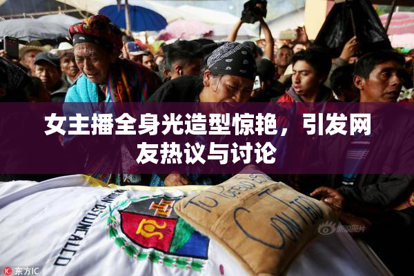 女主播全身光造型惊艳，引发网友热议与讨论
