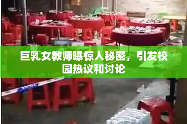 巨乳女教师曝惊人秘密，引发校园热议和讨论