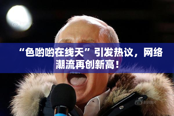 “色哟哟在线天”引发热议，网络潮流再创新高！