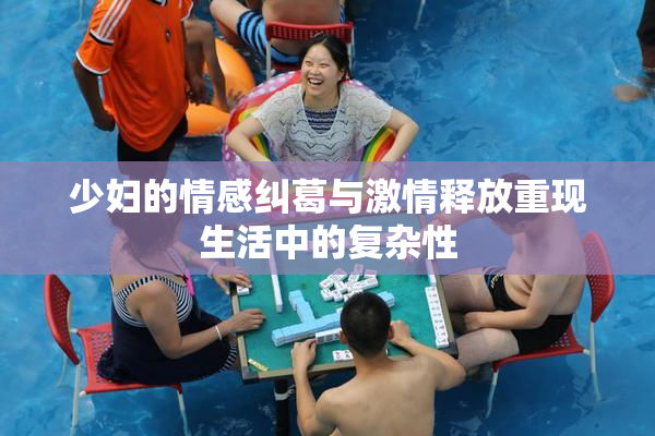 少妇的情感纠葛与激情释放重现生活中的复杂性