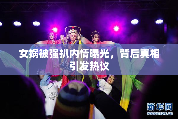 女娲被强扒内情曝光，背后真相引发热议
