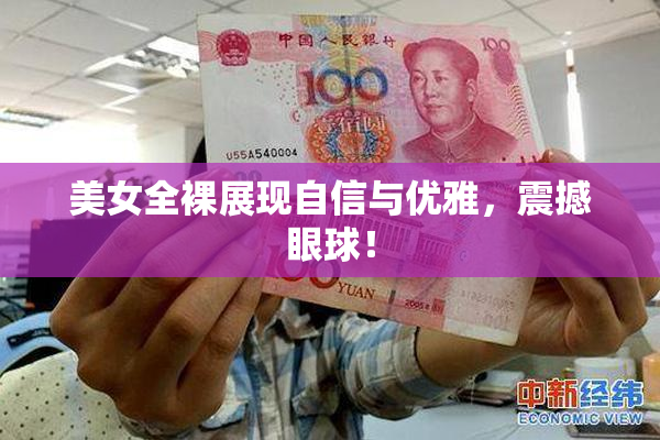 美女全裸展现自信与优雅，震撼眼球！