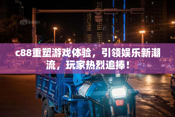 c88重塑游戏体验，引领娱乐新潮流，玩家热烈追捧！