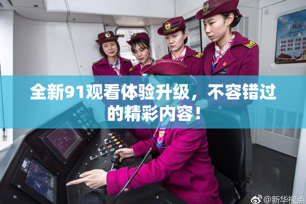 全新91观看体验升级，不容错过的精彩内容！