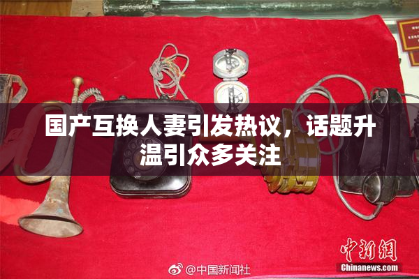 国产互换人妻引发热议，话题升温引众多关注