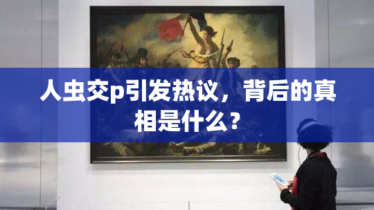 人虫交p引发热议，背后的真相是什么？
