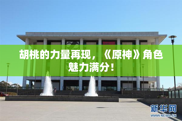 胡桃的力量再现，《原神》角色魅力满分！