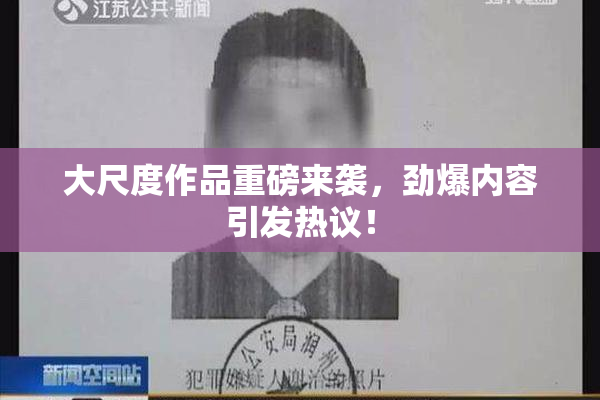 大尺度作品重磅来袭，劲爆内容引发热议！