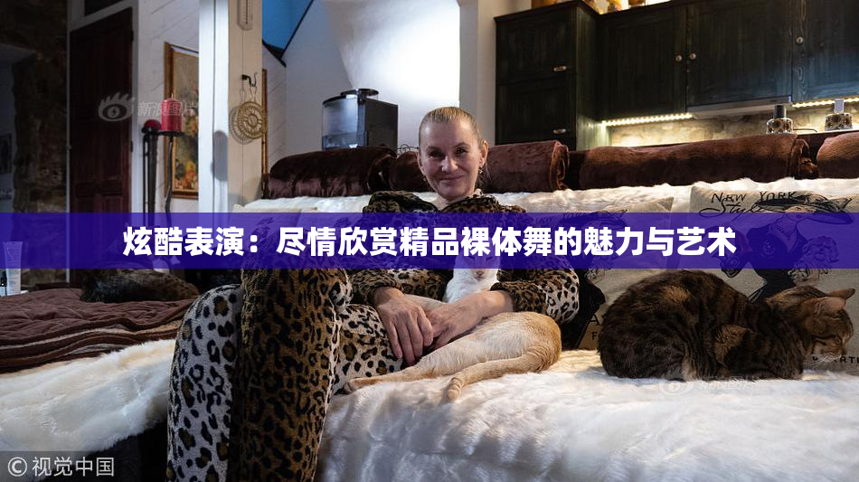 炫酷表演：尽情欣赏精品裸体舞的魅力与艺术