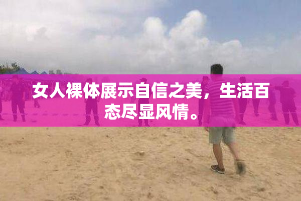 女人裸体展示自信之美，生活百态尽显风情。